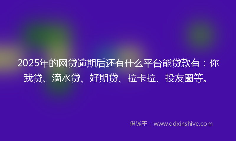2025年的网贷逾期后还有什么平台能贷款有：你我贷、滴水贷、好期贷、拉卡拉、投友圈等。