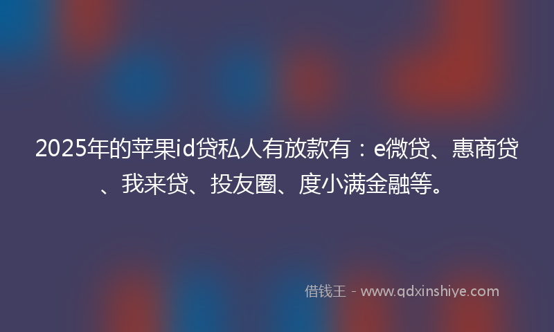 2025年的苹果id贷私人有放款有：e微贷、惠商贷、我来贷、投友圈、度小满金融等。