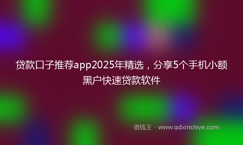 贷款口子推荐app2025年精选，分享5个手机小额黑户快速贷款软件