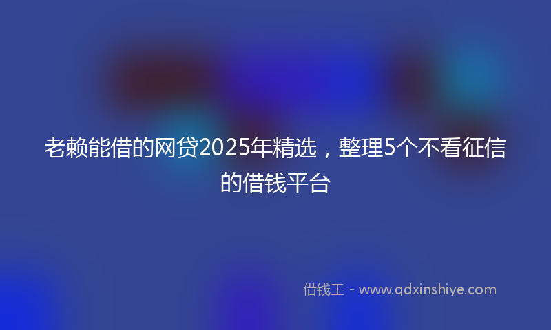 老赖能借的网贷2025年精选，整理5个不看征信的借钱平台