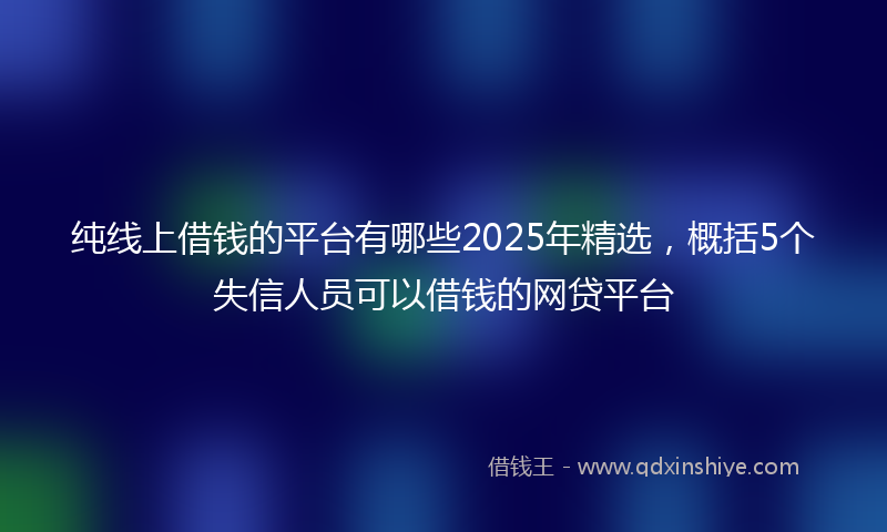 纯线上借钱的平台有哪些2025年精选，概括5个失信人员可以借钱的网贷平台