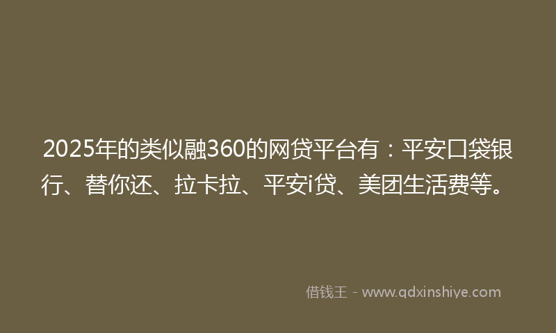 2025年的类似融360的网贷平台有：平安口袋银行、替你还、拉卡拉、平安i贷、美团生活费等。