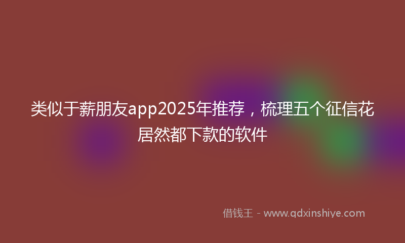 类似于薪朋友app2025年推荐，梳理五个征信花居然都下款的软件