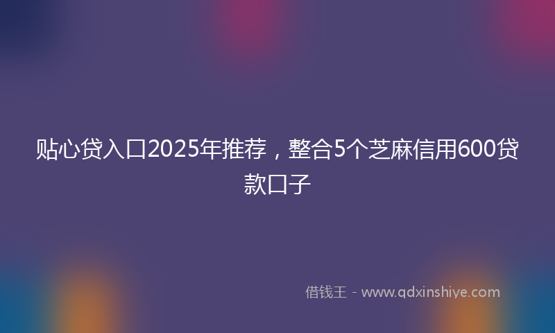 贴心贷入口2025年推荐，整合5个芝麻信用600贷款口子