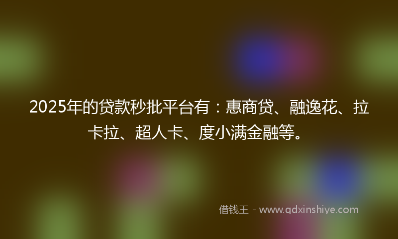 2025年的贷款秒批平台有：惠商贷、融逸花、拉卡拉、超人卡、度小满金融等。