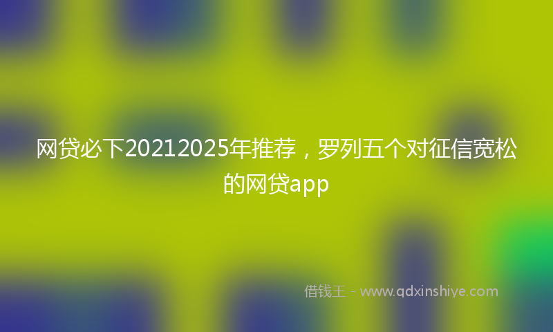 网贷必下20212025年推荐，罗列五个对征信宽松的网贷app