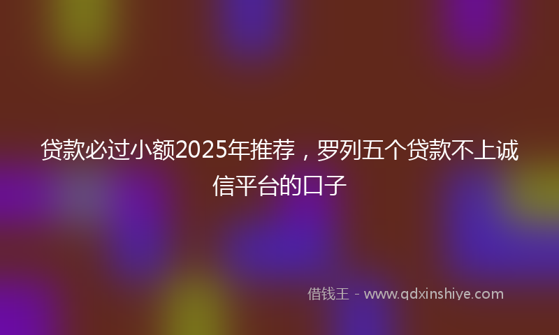 贷款必过小额2025年推荐，罗列五个贷款不上诚信平台的口子