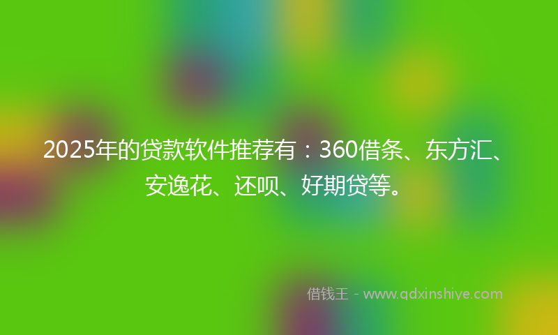 2025年的贷款软件推荐有：360借条、东方汇、安逸花、还呗、好期贷等。