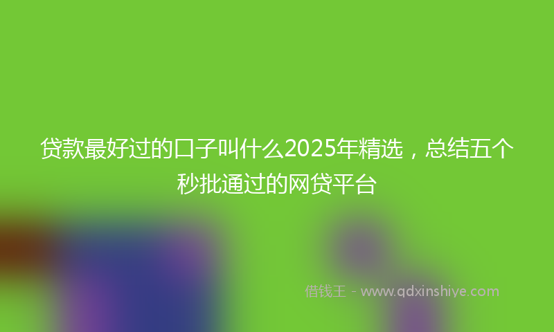 贷款最好过的口子叫什么2025年精选，总结五个秒批通过的网贷平台