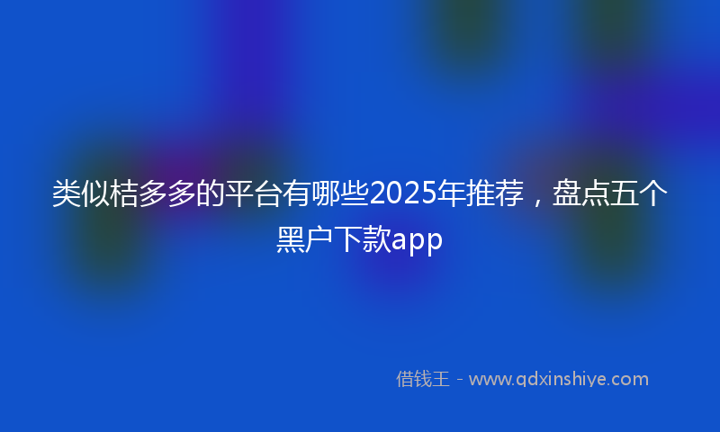 类似桔多多的平台有哪些2025年推荐，盘点五个黑户下款app