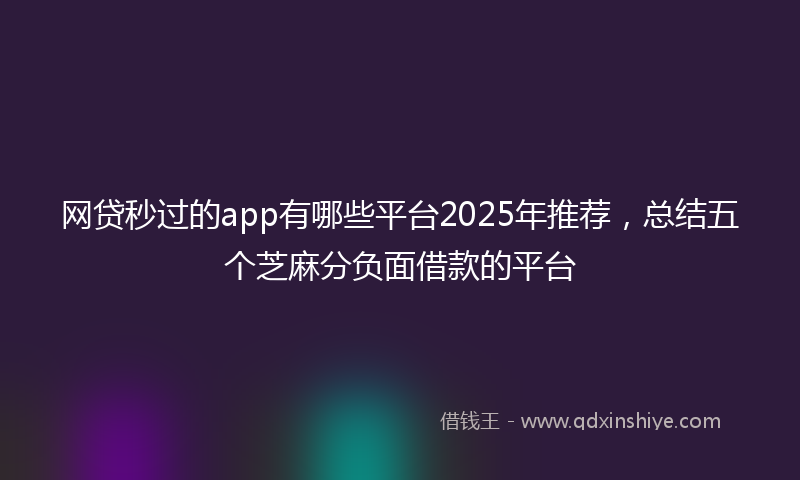 网贷秒过的app有哪些平台2025年推荐，总结五个芝麻分负面借款的平台
