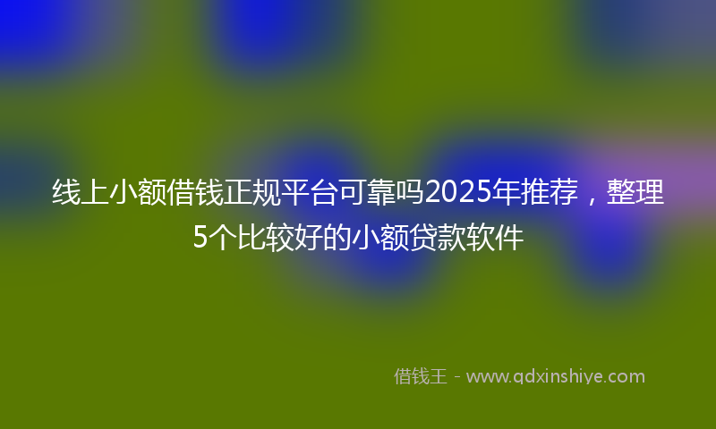 线上小额借钱正规平台可靠吗2025年推荐，整理5个比较好的小额贷款软件