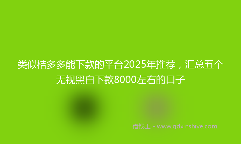 类似桔多多能下款的平台2025年推荐，汇总五个无视黑白下款8000左右的口子