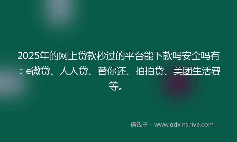 2025年的网上贷款秒过的平台能下款吗安全吗有：e微贷、人人贷、替你还、拍拍贷、美团生活费等。