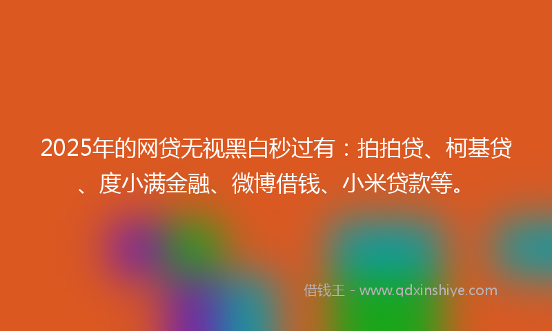2025年的网贷无视黑白秒过有：拍拍贷、柯基贷、度小满金融、微博借钱、小米贷款等。