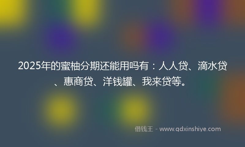 2025年的蜜柚分期还能用吗有：人人贷、滴水贷、惠商贷、洋钱罐、我来贷等。