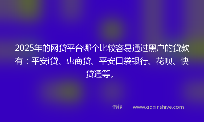 2025年的网贷平台哪个比较容易通过黑户的贷款有：平安i贷、惠商贷、平安口袋银行、花呗、快贷通等。