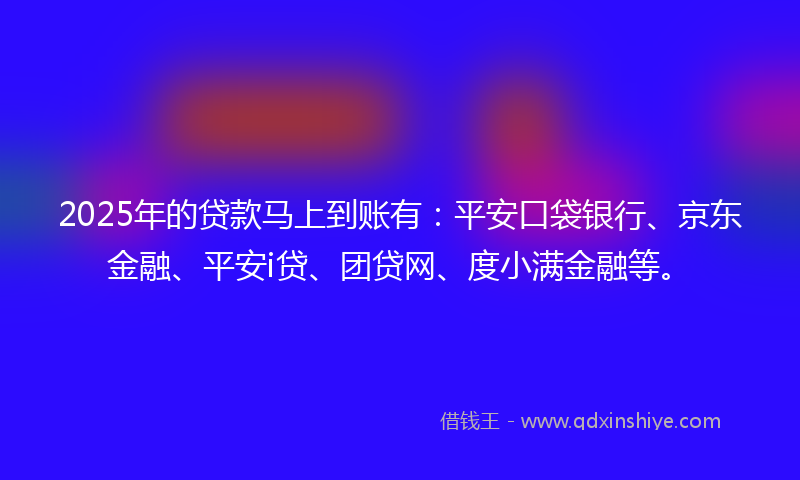 2025年的贷款马上到账有：平安口袋银行、京东金融、平安i贷、团贷网、度小满金融等。