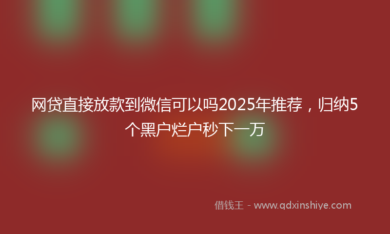 网贷直接放款到微信可以吗2025年推荐，归纳5个黑户烂户秒下一万