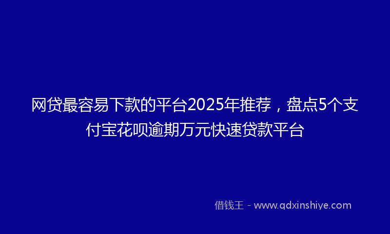 网贷最容易下款的平台2025年推荐，盘点5个支付宝花呗逾期万元快速贷款平台