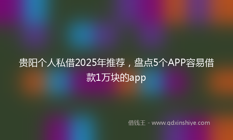 贵阳个人私借2025年推荐，盘点5个APP容易借款1万块的app
