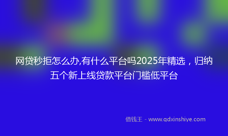 网贷秒拒怎么办,有什么平台吗2025年精选，归纳五个新上线贷款平台门槛低平台