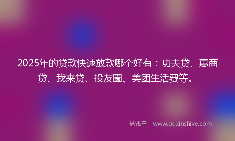 2025年的贷款快速放款哪个好有：功夫贷、惠商贷、我来贷、投友圈、美团生活费等。