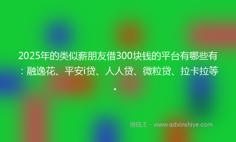 2025年的类似薪朋友借300块钱的平台有哪些有：融逸花、平安i贷、人人贷、微粒贷、拉卡拉等。