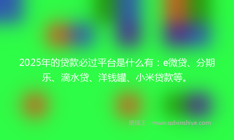 2025年的贷款必过平台是什么有：e微贷、分期乐、滴水贷、洋钱罐、小米贷款等。