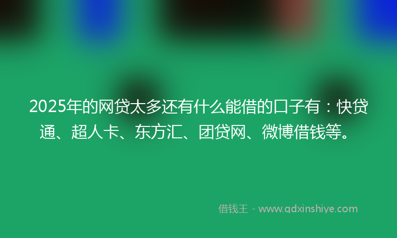2025年的网贷太多还有什么能借的口子有：快贷通、超人卡、东方汇、团贷网、微博借钱等。