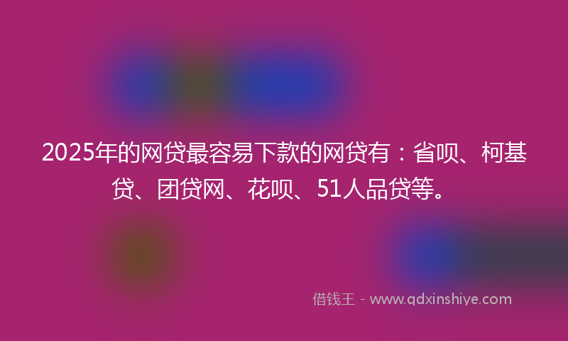 2025年的网贷最容易下款的网贷有：省呗、柯基贷、团贷网、花呗、51人品贷等。