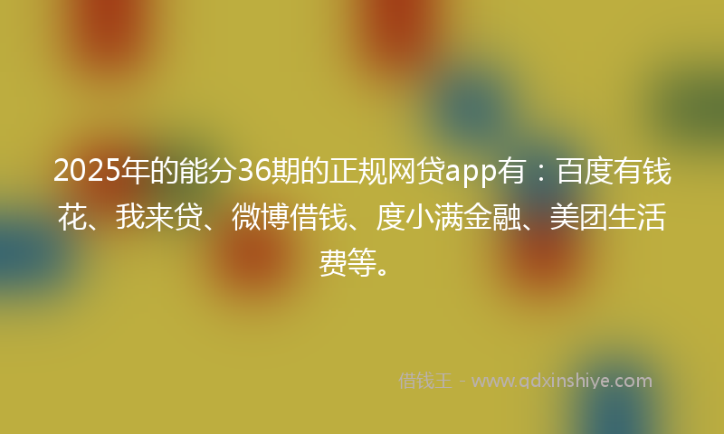 2025年的能分36期的正规网贷app有：百度有钱花、我来贷、微博借钱、度小满金融、美团生活费等。