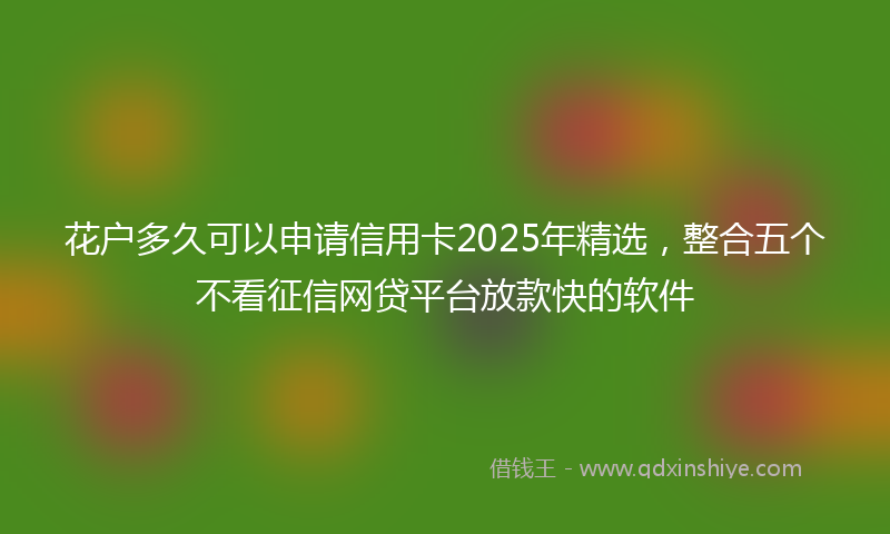 花户多久可以申请信用卡2025年精选，整合五个不看征信网贷平台放款快的软件