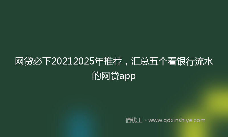 网贷必下20212025年推荐，汇总五个看银行流水的网贷app