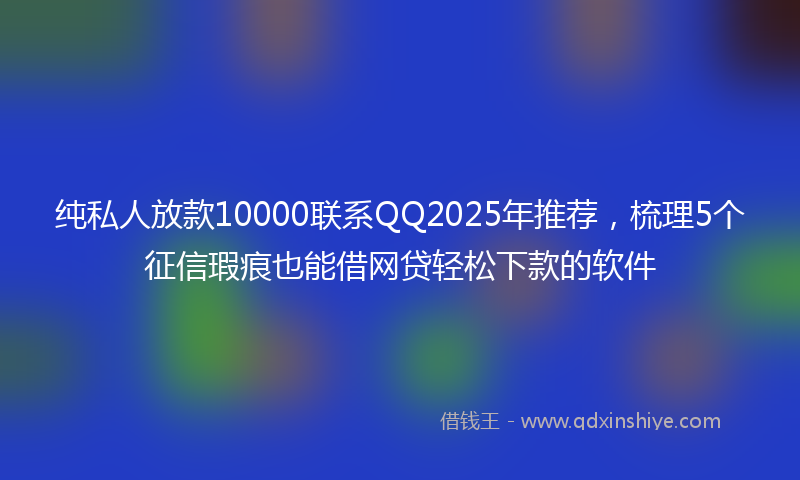 纯私人放款10000联系QQ2025年推荐，梳理5个征信瑕疵也能借网贷轻松下款的软件