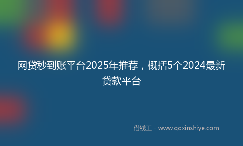 网贷秒到账平台2025年推荐，概括5个2024最新贷款平台