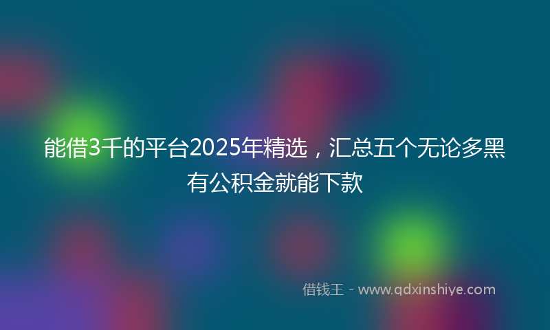 能借3千的平台2025年精选，汇总五个无论多黑有公积金就能下款