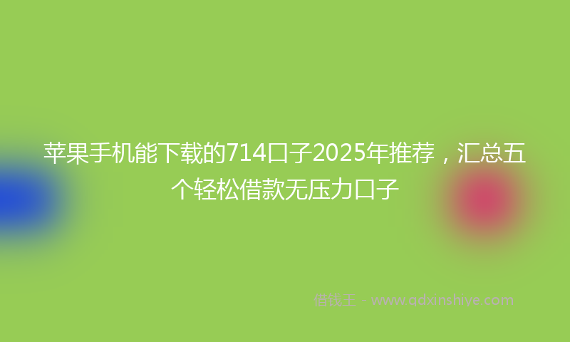 苹果手机能下载的714口子2025年推荐，汇总五个轻松借款无压力口子