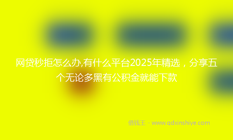 网贷秒拒怎么办,有什么平台2025年精选，分享五个无论多黑有公积金就能下款