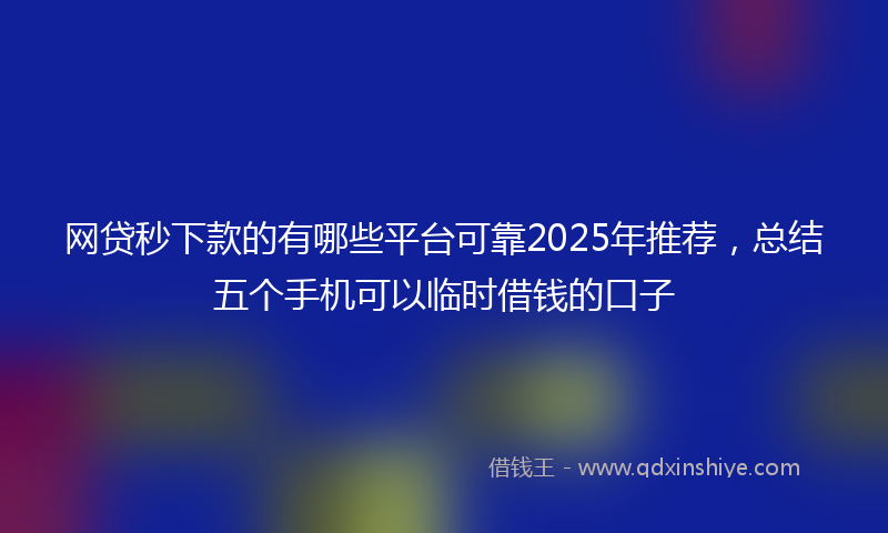 网贷秒下款的有哪些平台可靠2025年推荐，总结五个手机可以临时借钱的口子