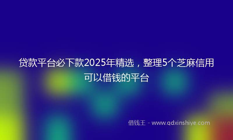 贷款平台必下款2025年精选，整理5个芝麻信用可以借钱的平台