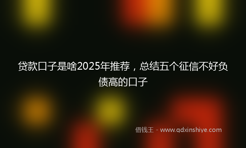 贷款口子是啥2025年推荐，总结五个征信不好负债高的口子