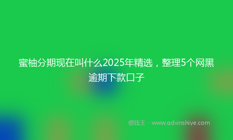 蜜柚分期现在叫什么2025年精选，整理5个网黑逾期下款口子
