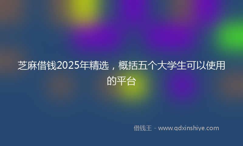 芝麻借钱2025年精选，概括五个大学生可以使用的平台
