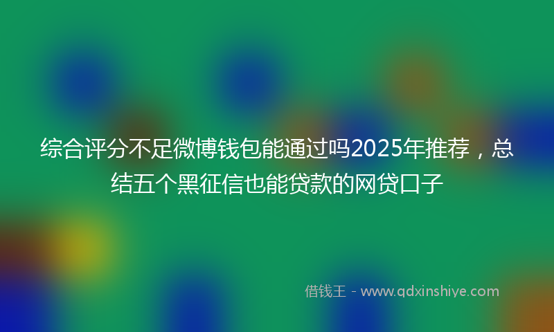 综合评分不足微博钱包能通过吗2025年推荐，总结五个黑征信也能贷款的网贷口子