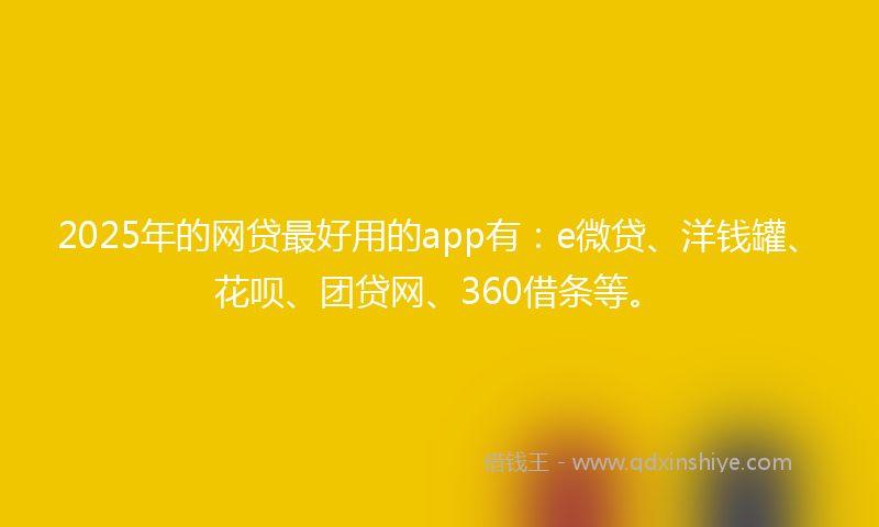 2025年的网贷最好用的app有：e微贷、洋钱罐、花呗、团贷网、360借条等。