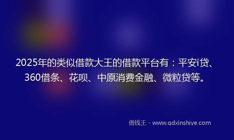 2025年的类似借款大王的借款平台有：平安i贷、360借条、花呗、中原消费金融、微粒贷等。