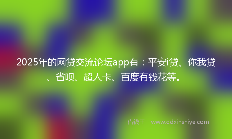 2025年的网贷交流论坛app有：平安i贷、你我贷、省呗、超人卡、百度有钱花等。