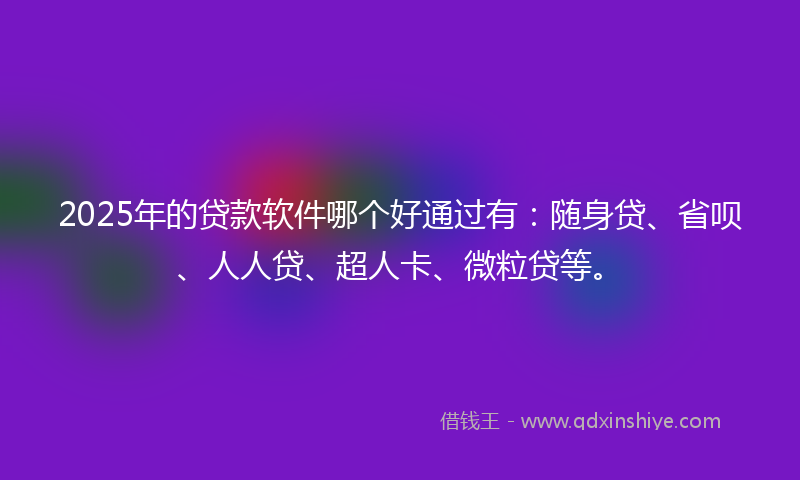 2025年的贷款软件哪个好通过有：随身贷、省呗、人人贷、超人卡、微粒贷等。