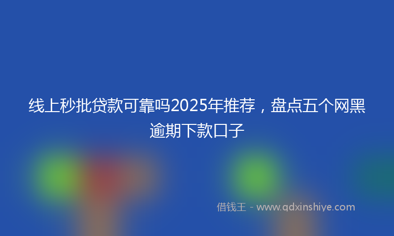 线上秒批贷款可靠吗2025年推荐，盘点五个网黑逾期下款口子